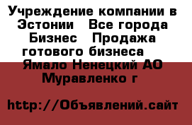 Учреждение компании в Эстонии - Все города Бизнес » Продажа готового бизнеса   . Ямало-Ненецкий АО,Муравленко г.